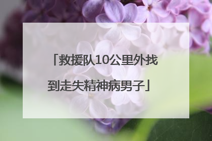 救援队10公里外找到走失精神病男子
