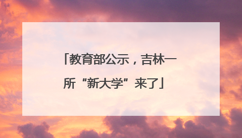 教育部公示，吉林一所“新大学”来了