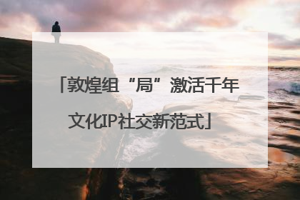 敦煌组“局”激活千年文化IP社交新范式