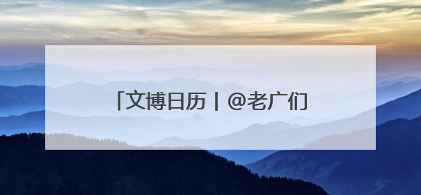 文博日历丨@老广们,这张广州的“出生证明”信息量满满!