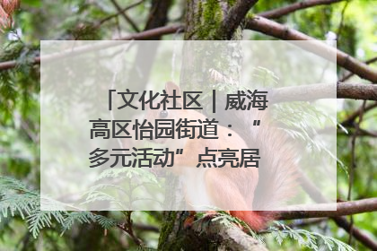文化社区｜威海高区怡园街道：“多元活动”点亮居民“多彩生活”