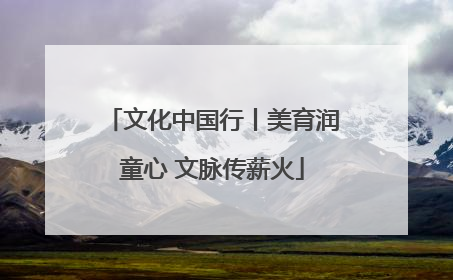 文化中国行丨美育润童心 文脉传薪火