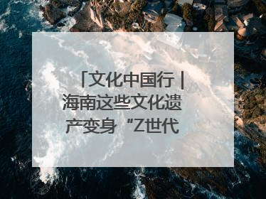 文化中国行｜海南这些文化遗产变身“Z世代”心头好