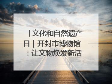 文化和自然遗产日｜开封市博物馆：让文物焕发新活力绽放新光彩