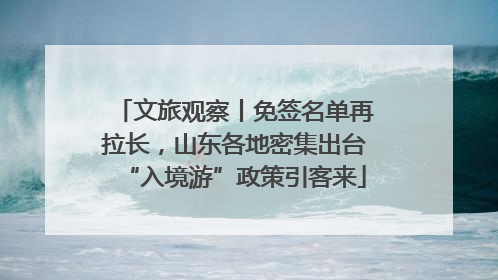 文旅观察丨免签名单再拉长，山东各地密集出台“入境游”政策引客来
