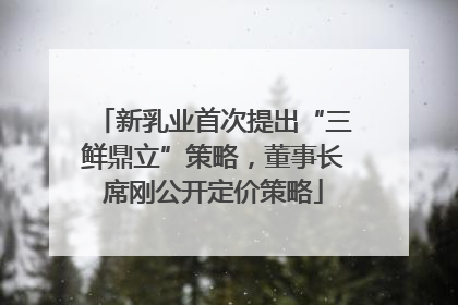 新乳业首次提出“三鲜鼎立”策略，董事长席刚公开定价策略