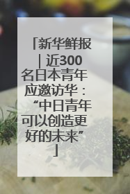 新华鲜报｜近300名日本青年应邀访华：“中日青年可以创造更好的未来”
