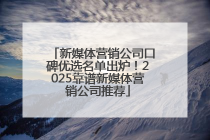 新媒体营销公司口碑优选名单出炉！2025靠谱新媒体营销公司推荐