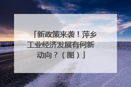 新政策来袭！萍乡工业经济发展有何新动向？（图）