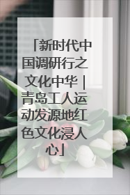 新时代中国调研行之文化中华｜青岛工人运动发源地红色文化浸人心