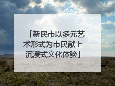 新民市以多元艺术形式为市民献上沉浸式文化体验