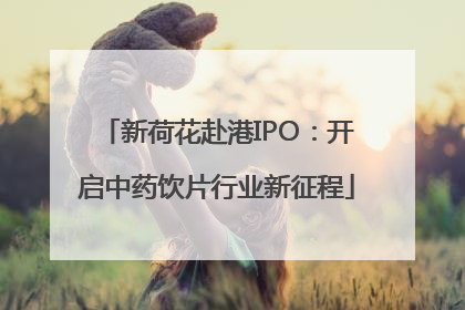 新荷花赴港IPO：开启中药饮片行业新征程