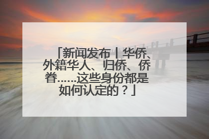 新闻发布丨华侨、外籍华人、归侨、侨眷……这些身份都是如何认定的？