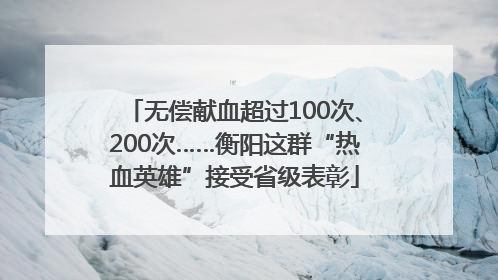 无偿献血超过100次、200次……衡阳这群“热血英雄”接受省级表彰