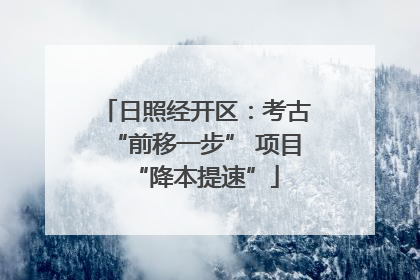 日照经开区：考古“前移一步” 项目“降本提速”