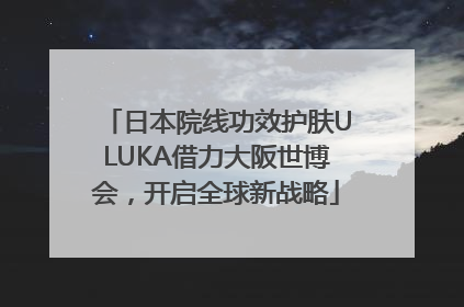 日本院线功效护肤ULUKA借力大阪世博会，开启全球新战略