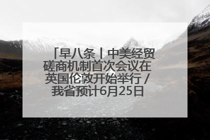 早八条丨中美经贸磋商机制首次会议在英国伦敦开始举行／我省预计6月25日公布高考成绩与录取最低控制分数线