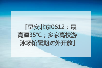 早安北京0612：最高温35℃；多家高校游泳场馆暑期对外开放