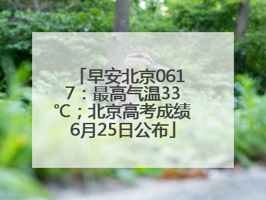 早安北京0617：最高气温33℃；北京高考成绩6月25日公布