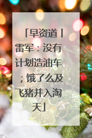 早资道丨雷军：没有计划造油车；饿了么及飞猪并入淘天