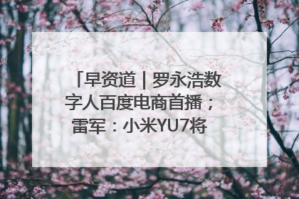 早资道｜罗永浩数字人百度电商首播；雷军：小米YU7将于6月底发布