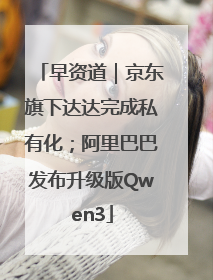 早资道｜京东旗下达达完成私有化；阿里巴巴发布升级版Qwen3