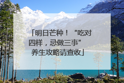 明日芒种！“吃对四样，忌做三事” 养生攻略请查收