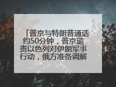 普京与特朗普通话约50分钟，普京谴责以色列对伊朗军事行动，俄方准备调解以伊冲突