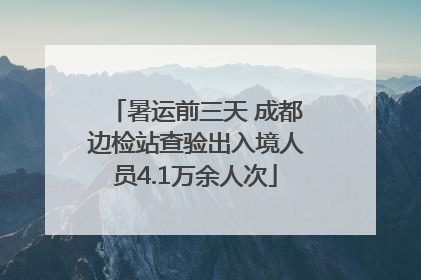 暑运前三天 成都边检站查验出入境人员4.1万余人次