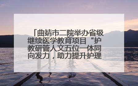 曲靖市二院举办省级继续医学教育项目“护教研管人文五位一体同向发力，助力提升护理效能学习班”