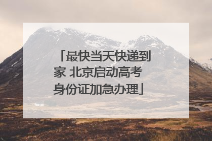 最快当天快递到家 北京启动高考身份证加急办理