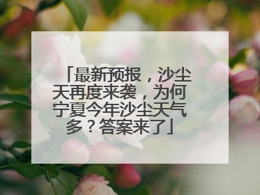 最新预报，沙尘天再度来袭，为何宁夏今年沙尘天气多？答案来了