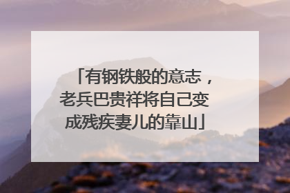 有钢铁般的意志，老兵巴贵祥将自己变成残疾妻儿的靠山