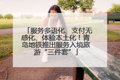 服务多语化、支付无感化、体验本土化！青岛地铁推出服务入境旅游“三件套”