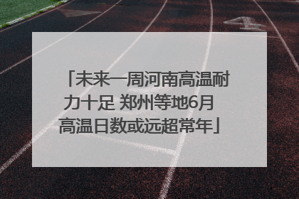 未来一周河南高温耐力十足 郑州等地6月高温日数或远超常年