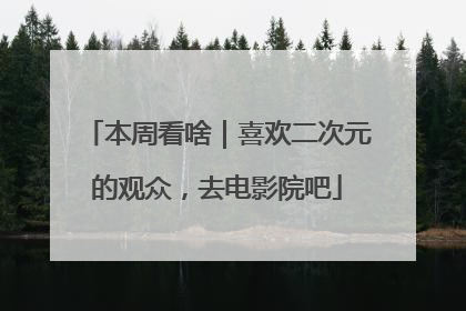 本周看啥｜喜欢二次元的观众，去电影院吧