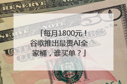 每月1800元！谷歌推出最贵AI全家桶，谁买单？