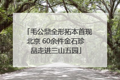 毛公鼎全形拓本首现北京 60余件金石珍品走进三山五园