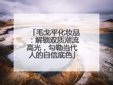 毛戈平化妆品：解锁双质潮流高光，勾勒当代人的自信底色