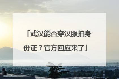 武汉能否穿汉服拍身份证？官方回应来了