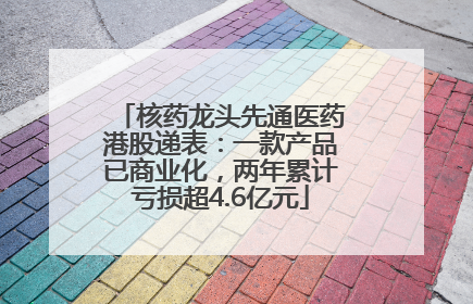核药龙头先通医药港股递表：一款产品已商业化，两年累计亏损超4.6亿元