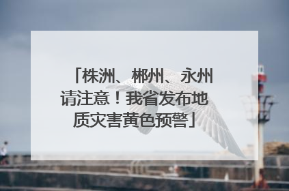 株洲、郴州、永州请注意！我省发布地质灾害黄色预警