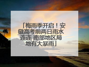 梅雨季开启！安徽高考前两日雨水连连 南部地区局地有大暴雨