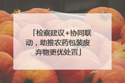 检察建议+协同联动，助推农药包装废弃物更优处置