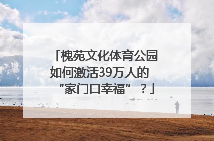 槐苑文化体育公园如何激活39万人的“家门口幸福”？