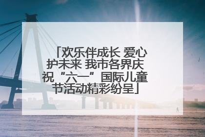 欢乐伴成长 爱心护未来 我市各界庆祝“六一”国际儿童节活动精彩纷呈