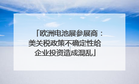 欧洲电池展参展商：美关税政策不确定性给企业投资造成混乱