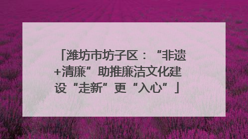 潍坊市坊子区:“非遗+清廉”助推廉洁文化建设“走新”更“入心”