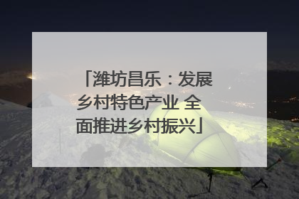 潍坊昌乐：发展乡村特色产业 全面推进乡村振兴
