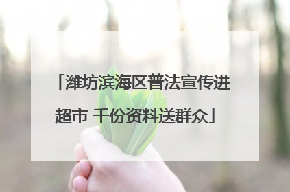 潍坊滨海区普法宣传进超市 千份资料送群众